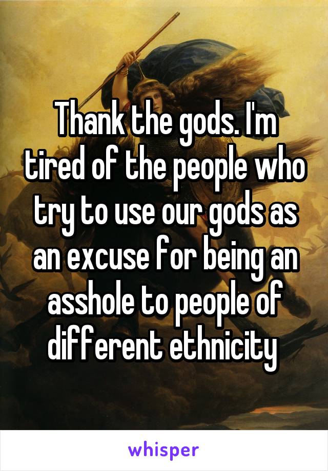 Thank the gods. I'm tired of the people who try to use our gods as an excuse for being an asshole to people of different ethnicity 