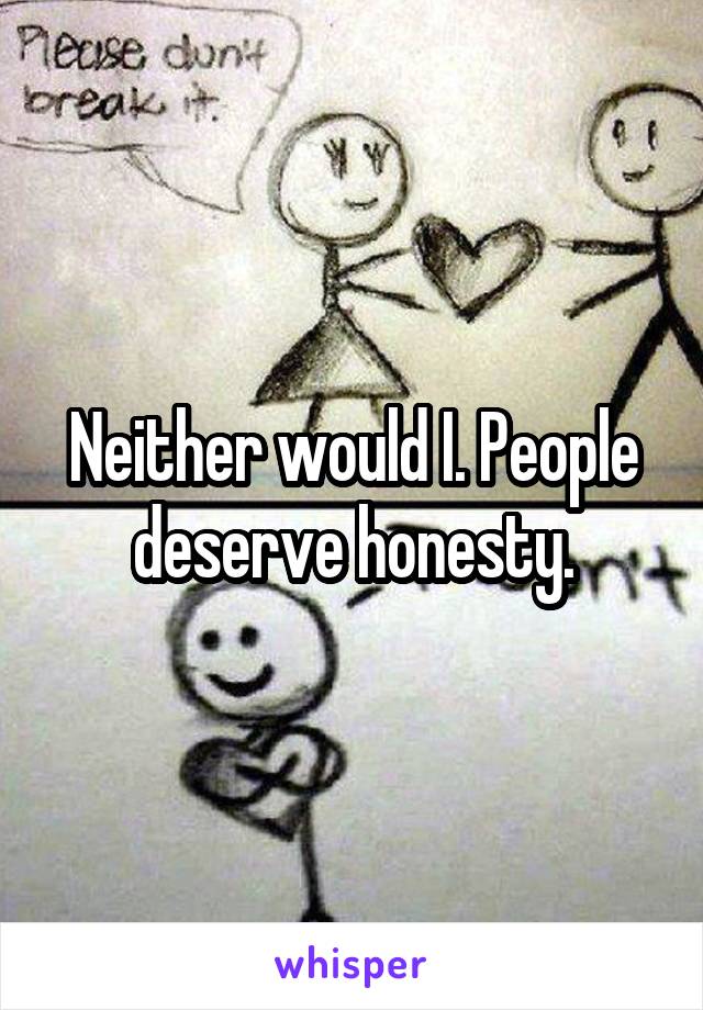 Neither would I. People deserve honesty.