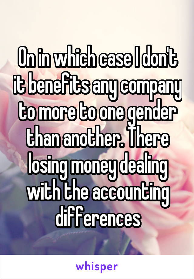 On in which case I don't it benefits any company to more to one gender than another. There losing money dealing with the accounting differences