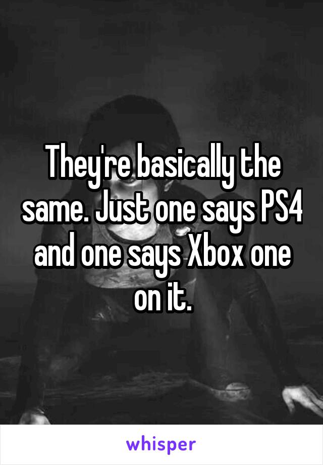 They're basically the same. Just one says PS4 and one says Xbox one on it.