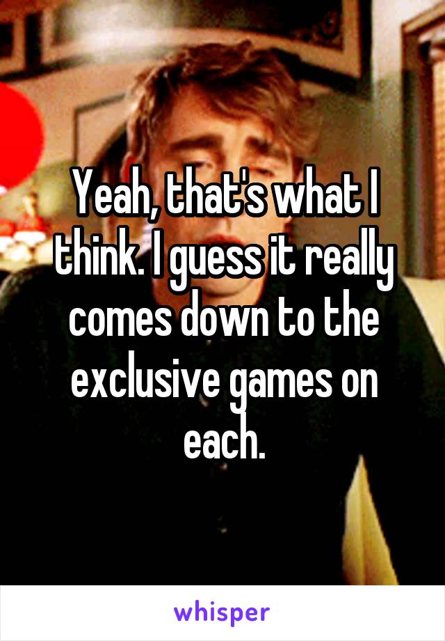 Yeah, that's what I think. I guess it really comes down to the exclusive games on each.