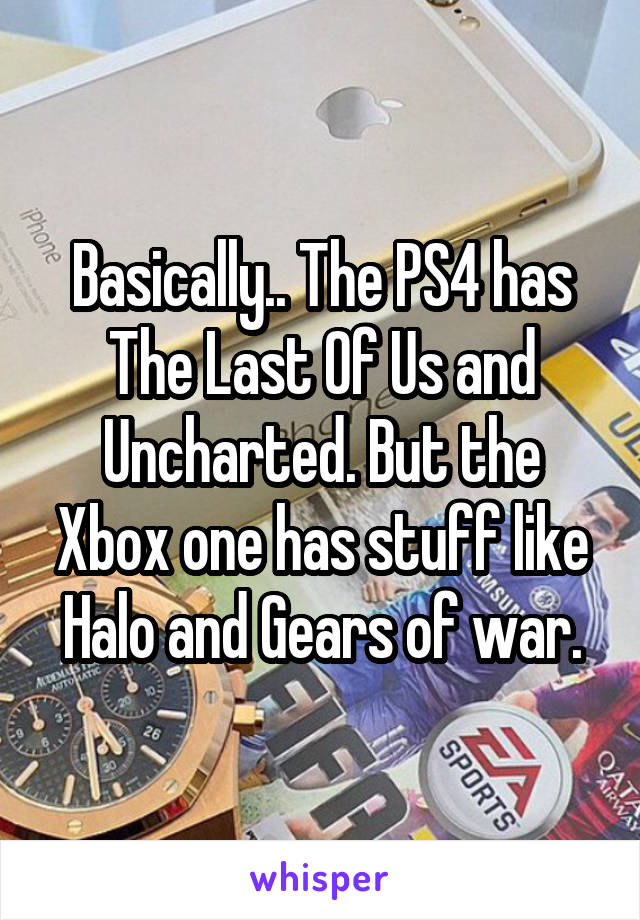 Basically.. The PS4 has The Last Of Us and Uncharted. But the Xbox one has stuff like Halo and Gears of war.