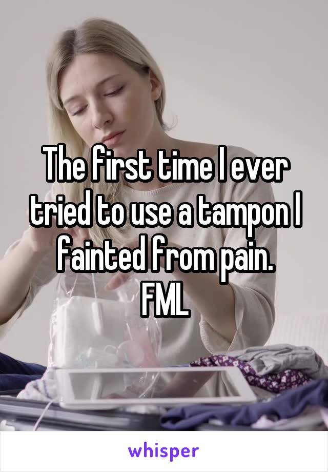 The first time I ever tried to use a tampon I fainted from pain.
FML