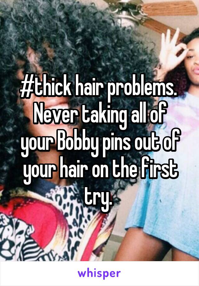 #thick hair problems. 
Never taking all of your Bobby pins out of your hair on the first try. 