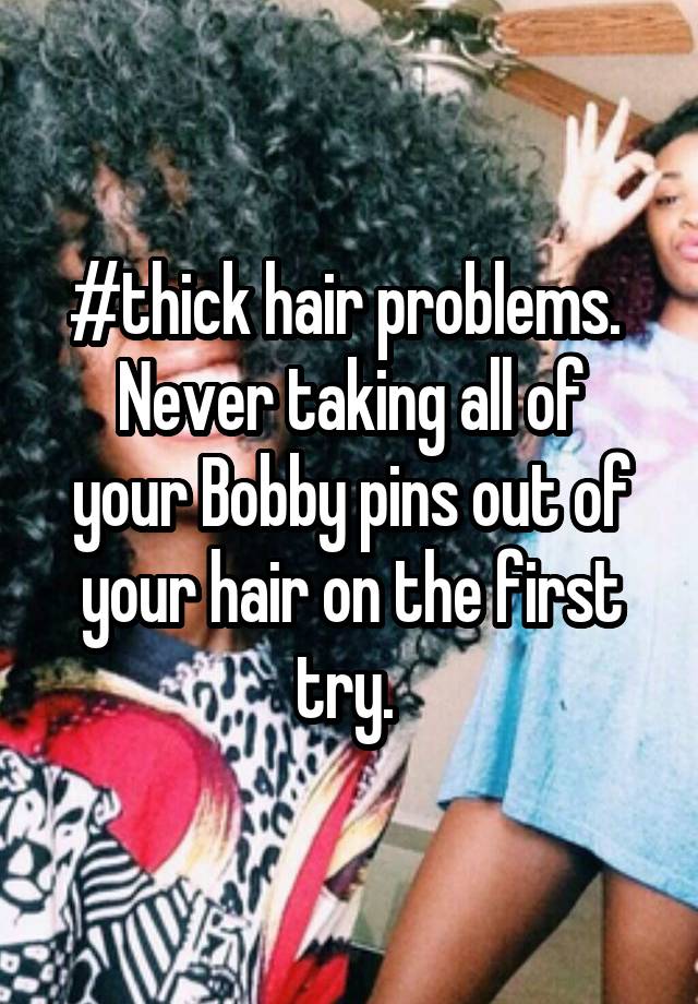 #thick hair problems. 
Never taking all of your Bobby pins out of your hair on the first try. 