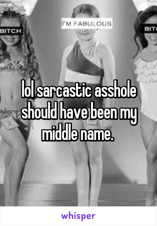 lol sarcastic asshole should have been my middle name. 