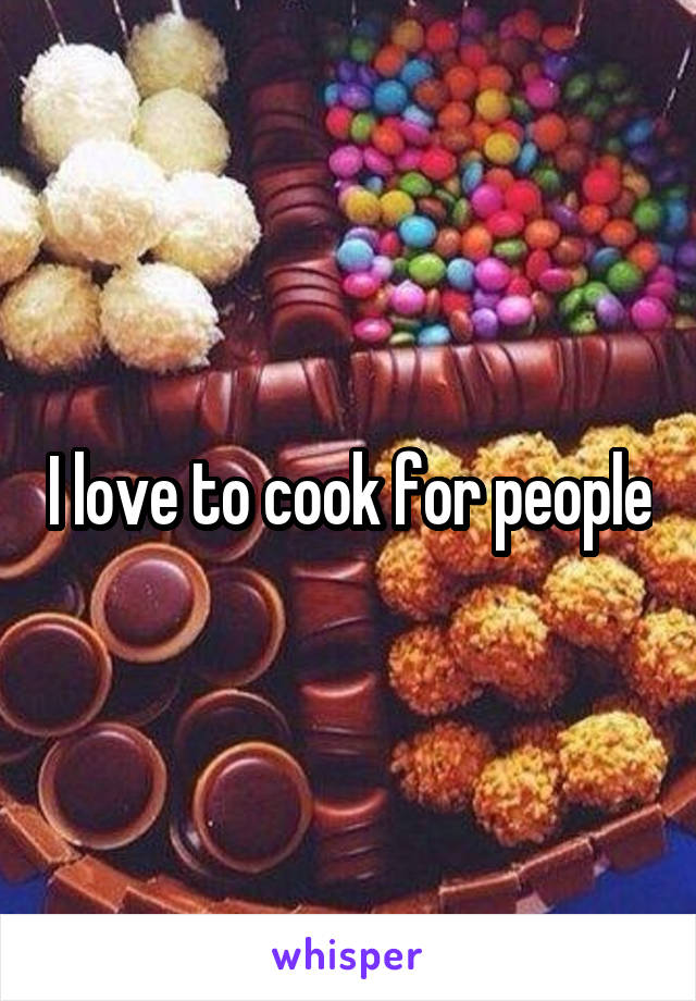 I love to cook for people