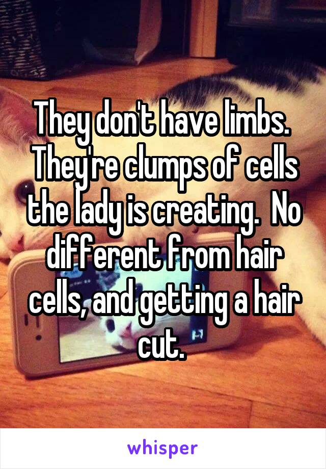 They don't have limbs.  They're clumps of cells the lady is creating.  No different from hair cells, and getting a hair cut. 