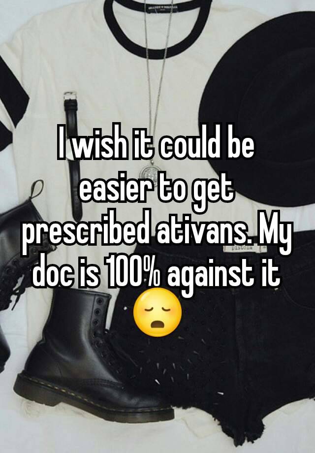 I wish it could be easier to get prescribed ativans. My doc is 100% against it 😳