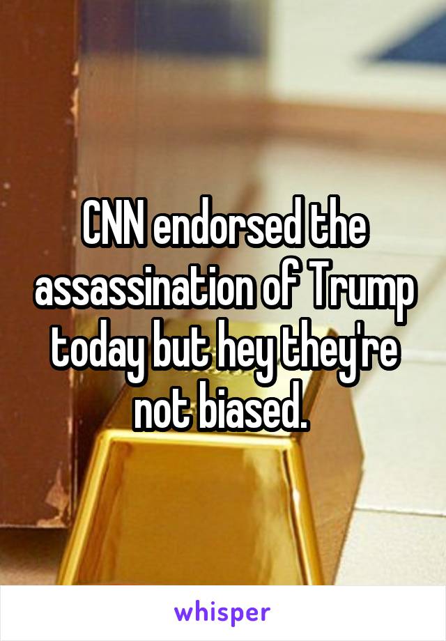 CNN endorsed the assassination of Trump today but hey they're not biased. 