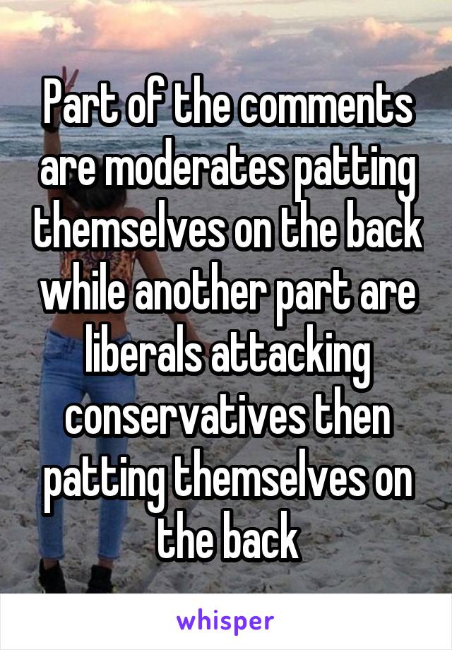 Part of the comments are moderates patting themselves on the back while another part are liberals attacking conservatives then patting themselves on the back