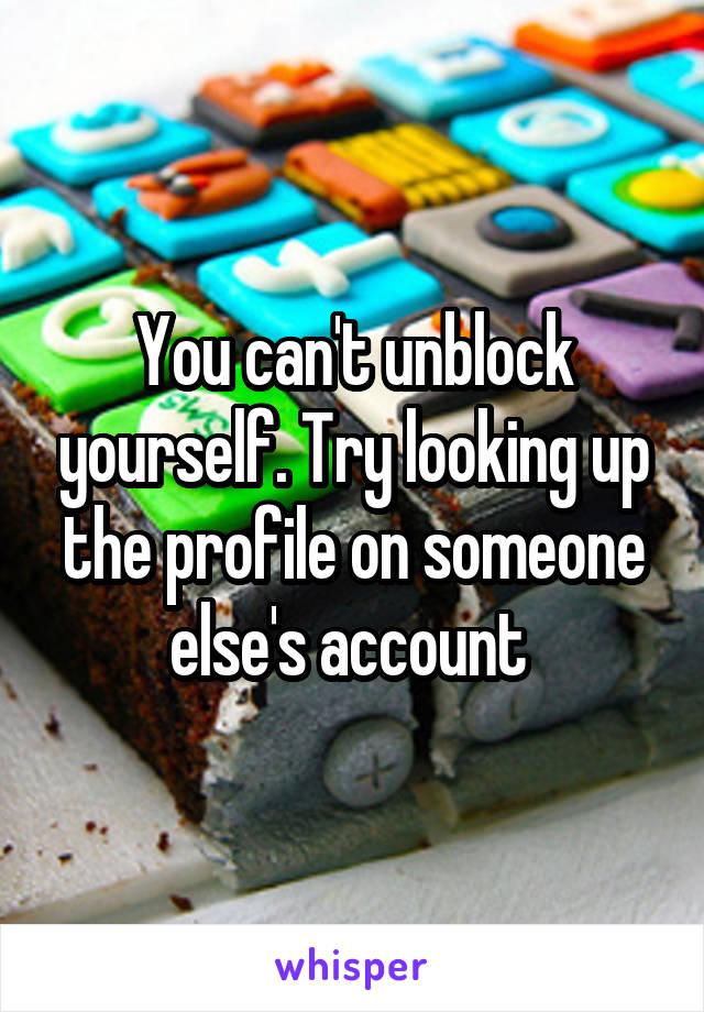 You can't unblock yourself. Try looking up the profile on someone else's account 