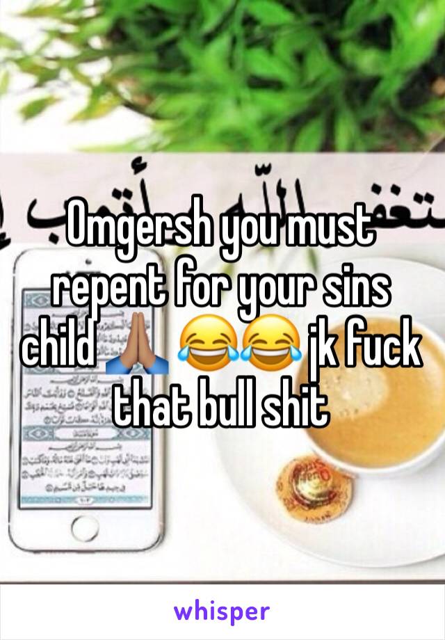 Omgersh you must repent for your sins child 🙏🏽 😂😂 jk fuck that bull shit 