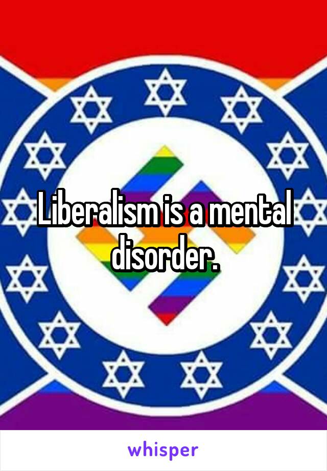 Liberalism is a mental disorder.