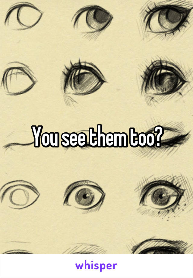 You see them too?