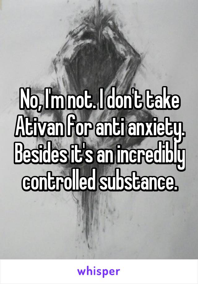 No, I'm not. I don't take Ativan for anti anxiety. Besides it's an incredibly controlled substance.