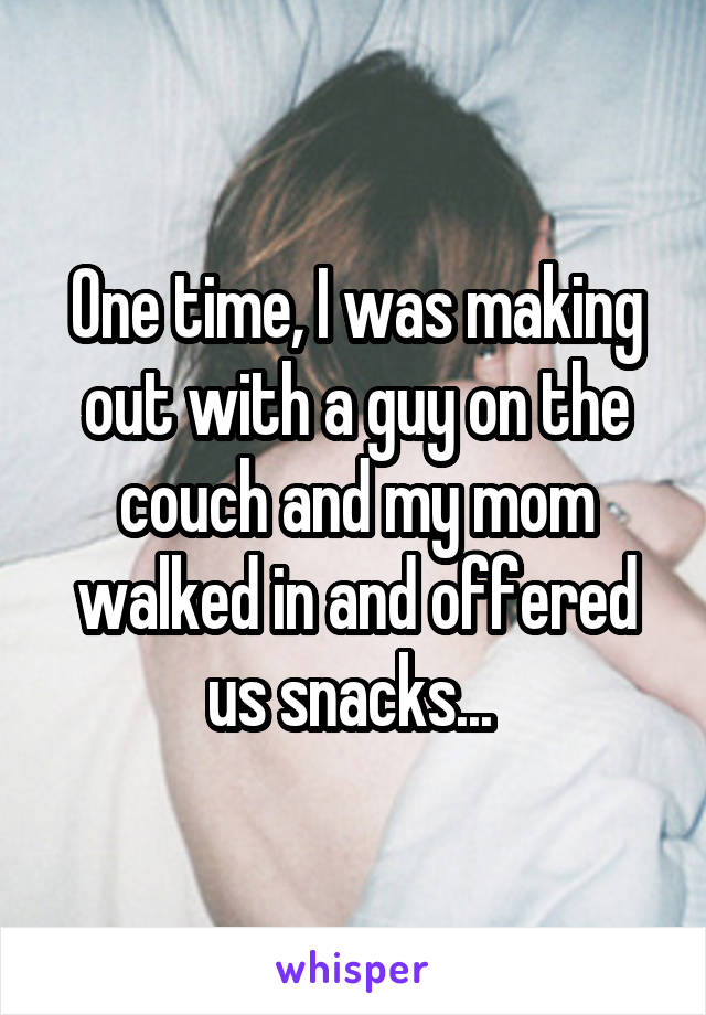 One time, I was making out with a guy on the couch and my mom walked in and offered us snacks... 