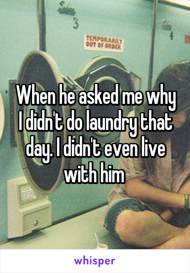 When he asked me why I didn't do laundry that day. I didn't even live with him 