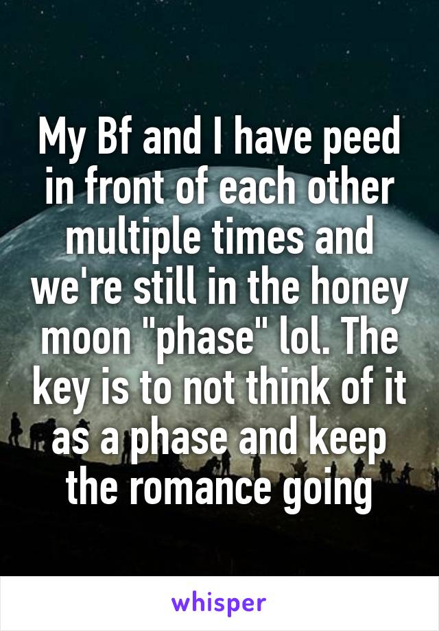 My Bf and I have peed in front of each other multiple times and we're still in the honey moon "phase" lol. The key is to not think of it as a phase and keep the romance going