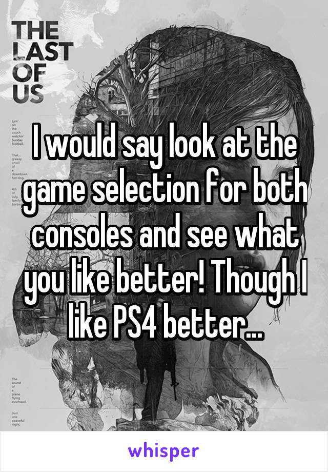 I would say look at the game selection for both consoles and see what you like better! Though I like PS4 better...