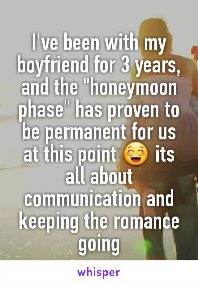 I've been with my boyfriend for 3 years, and the "honeymoon phase" has proven to be permanent for us at this point 😁 its all about communication and keeping the romance going
