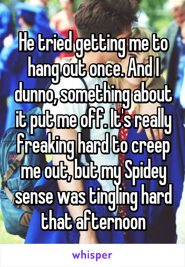 He tried getting me to hang out once. And I dunno, something about it put me off. It's really freaking hard to creep me out, but my Spidey sense was tingling hard that afternoon