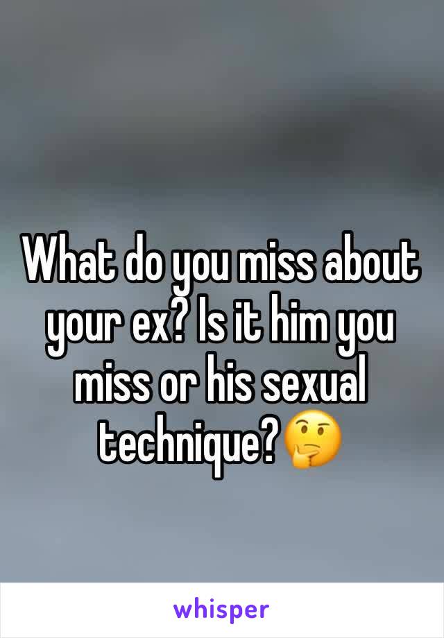 What do you miss about your ex? Is it him you miss or his sexual technique?🤔