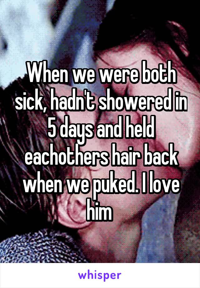 When we were both sick, hadn't showered in 5 days and held eachothers hair back when we puked. I love him 