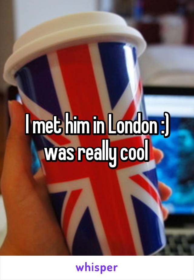 I met him in London :) was really cool 