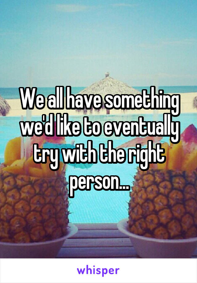 We all have something we'd like to eventually try with the right person...