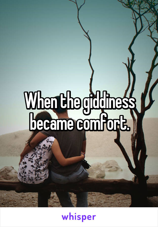 When the giddiness became comfort.