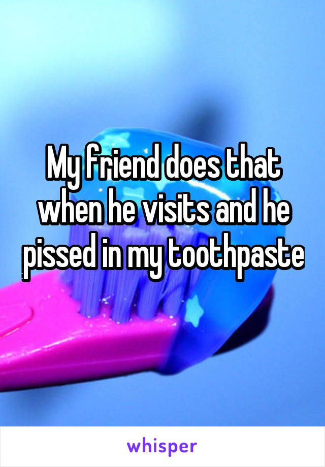 My friend does that when he visits and he pissed in my toothpaste 