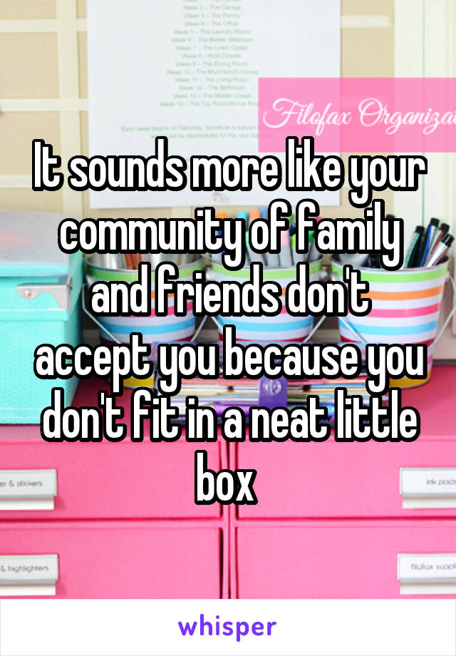 It sounds more like your community of family and friends don't accept you because you don't fit in a neat little box 