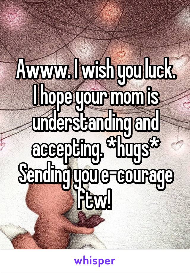 Awww. I wish you luck. I hope your mom is understanding and accepting. *hugs* Sending you e-courage ftw! 