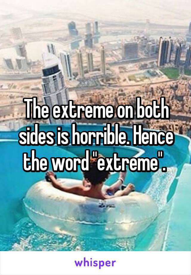 The extreme on both sides is horrible. Hence the word "extreme". 