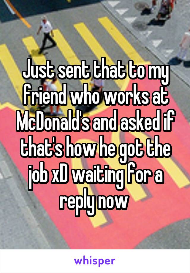 Just sent that to my friend who works at McDonald's and asked if that's how he got the job xD waiting for a reply now 