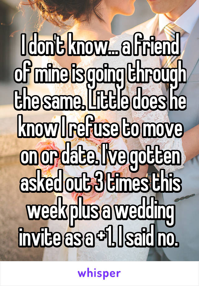 I don't know... a friend of mine is going through the same. Little does he know I refuse to move on or date. I've gotten asked out 3 times this week plus a wedding invite as a +1. I said no. 