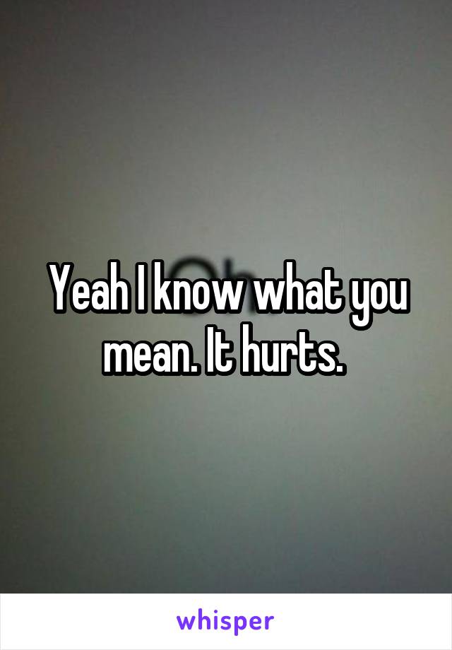 Yeah I know what you mean. It hurts. 