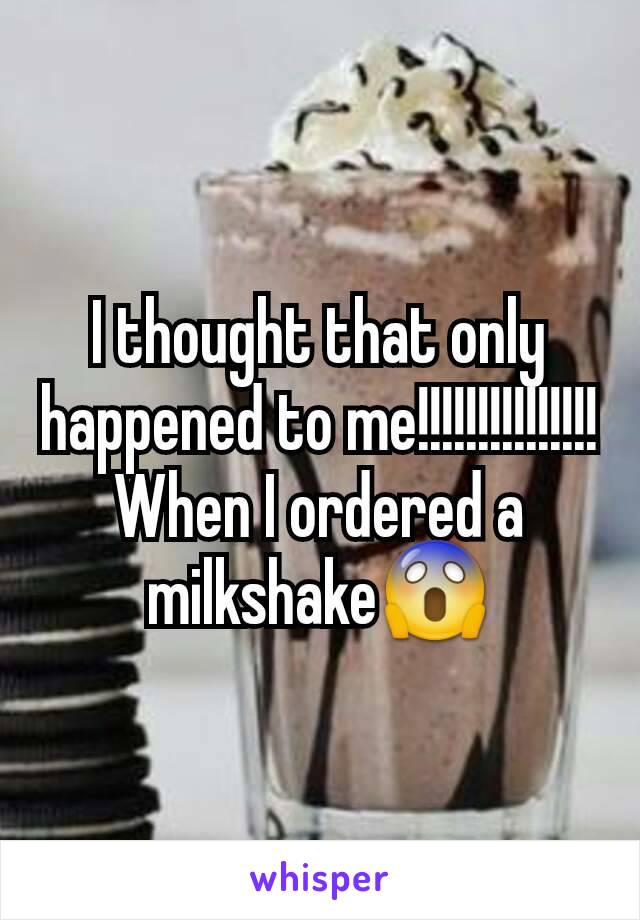 I thought that only happened to me!!!!!!!!!!!!!!! When I ordered a milkshake😱