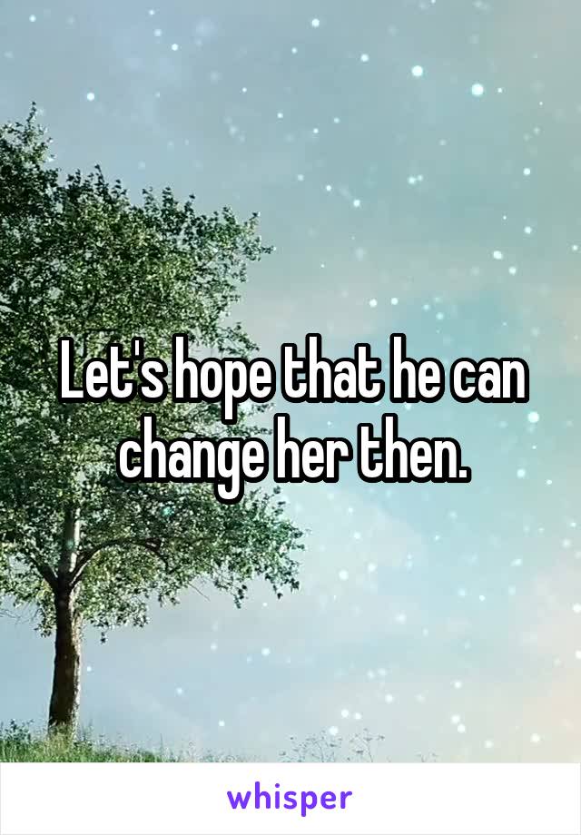 Let's hope that he can change her then.