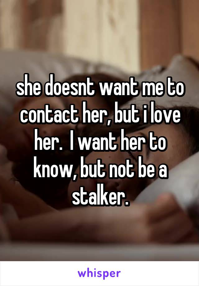 she doesnt want me to contact her, but i love her.  I want her to know, but not be a stalker.