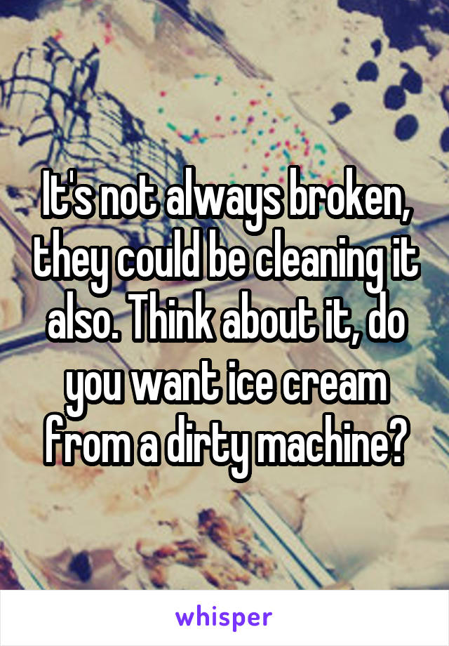 It's not always broken, they could be cleaning it also. Think about it, do you want ice cream from a dirty machine?