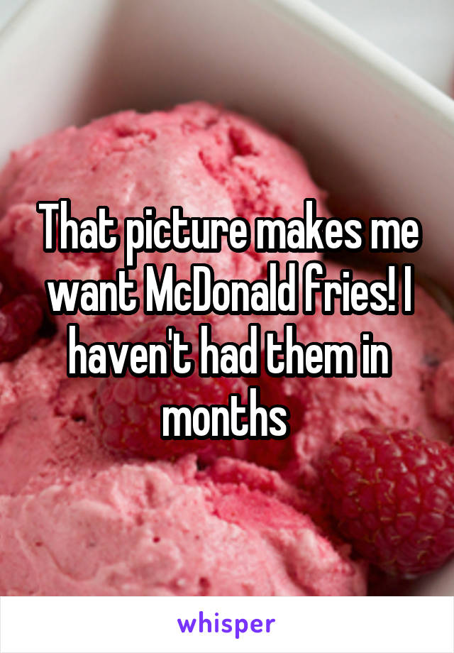 That picture makes me want McDonald fries! I haven't had them in months 
