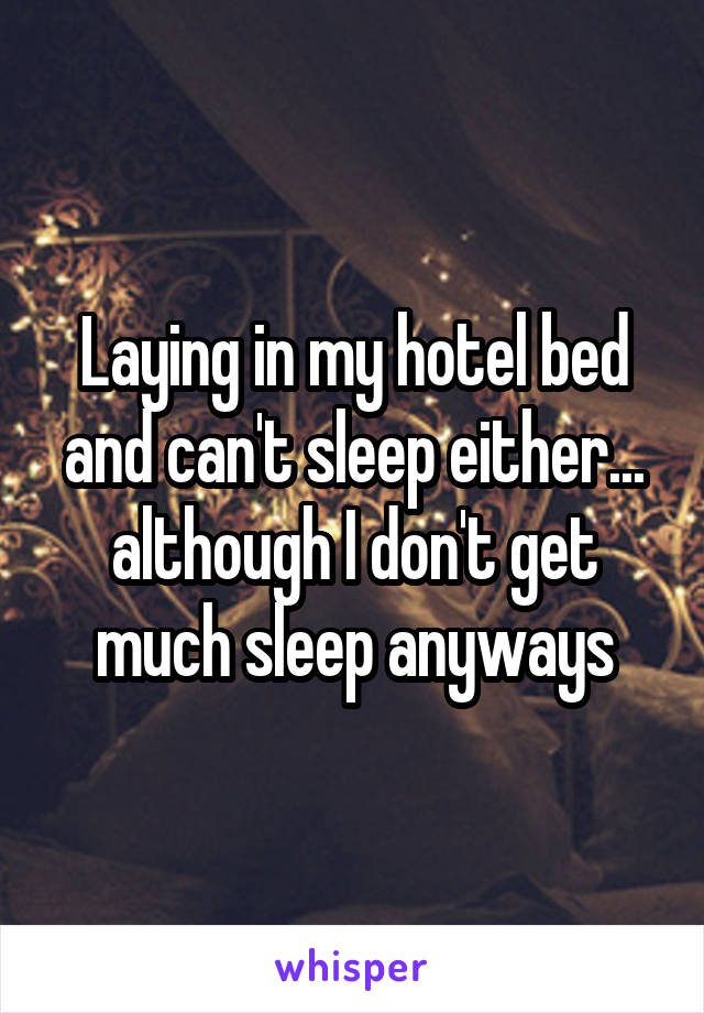 Laying in my hotel bed and can't sleep either... although I don't get much sleep anyways
