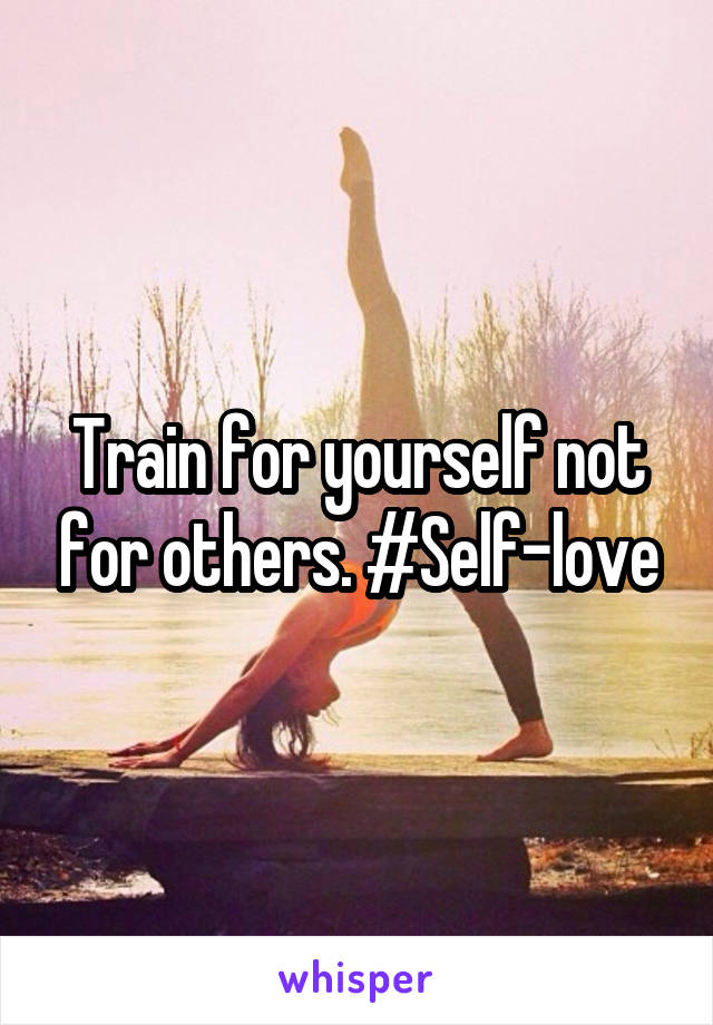 Train for yourself not for others. #Self-love