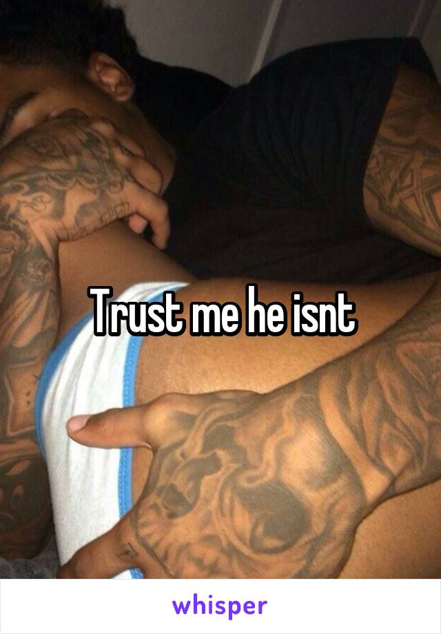 Trust me he isnt