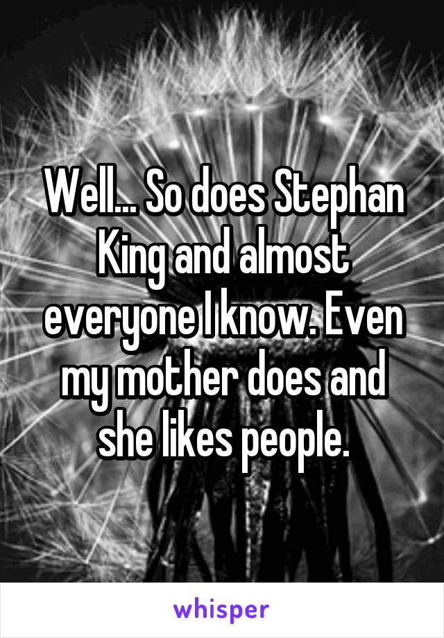 Well... So does Stephan King and almost everyone I know. Even my mother does and she likes people.