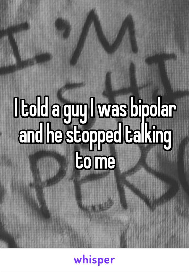 I told a guy I was bipolar and he stopped talking to me