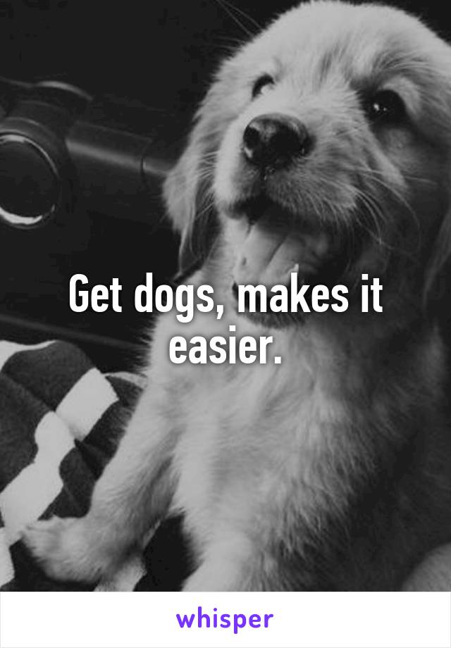 Get dogs, makes it easier.