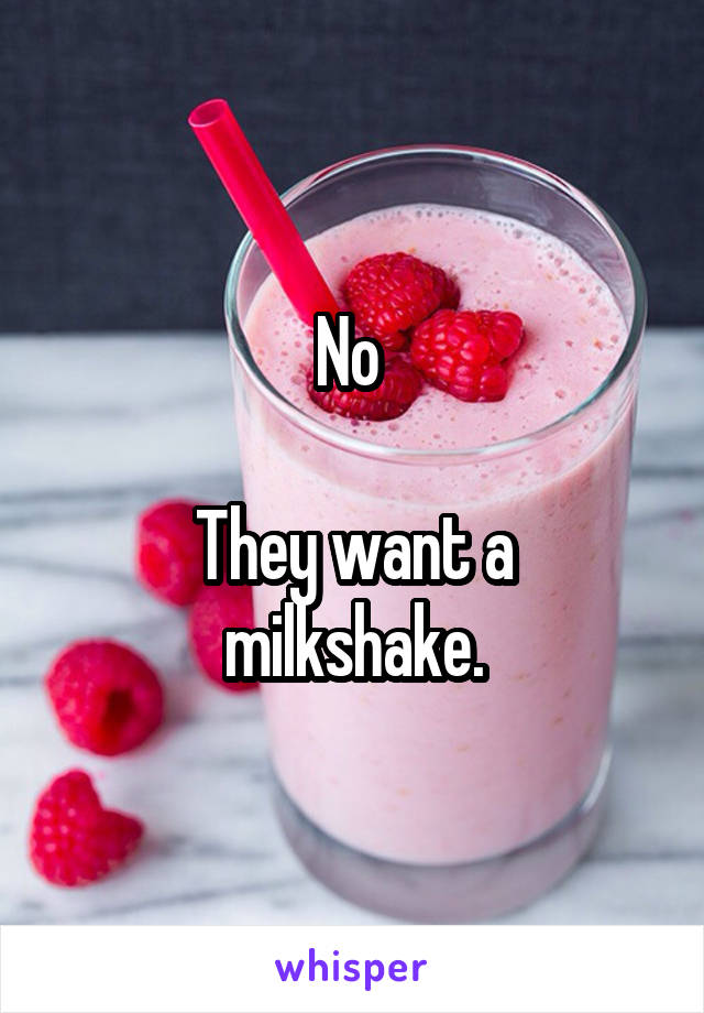 No 

They want a milkshake.